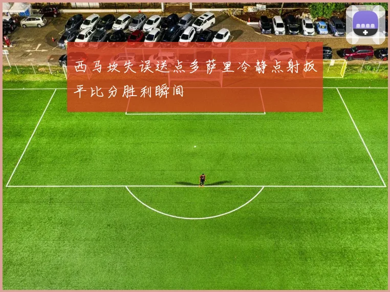 西马坎失误送点多萨里冷静点射扳平比分胜利瞬间