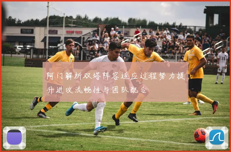 阿门解析双塔阵容适应过程努力提升进攻流畅性与团队配合