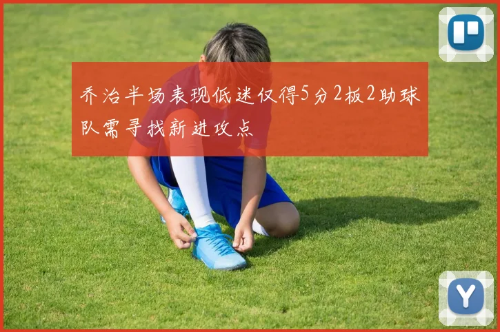 乔治半场表现低迷仅得5分2板2助球队需寻找新进攻点