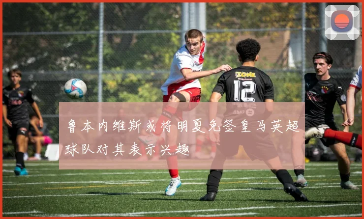 鲁本内维斯或将明夏免签皇马英超球队对其表示兴趣