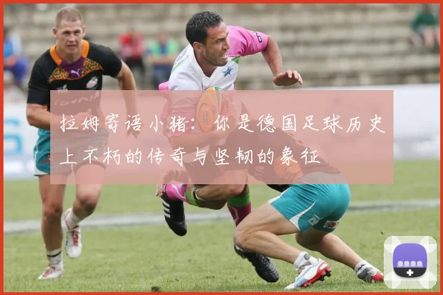 拉姆寄语小猪：你是德国足球历史上不朽的传奇与坚韧的象征