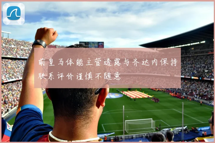 前皇马体能主管透露与齐达内保持联系评价谨慎不随意