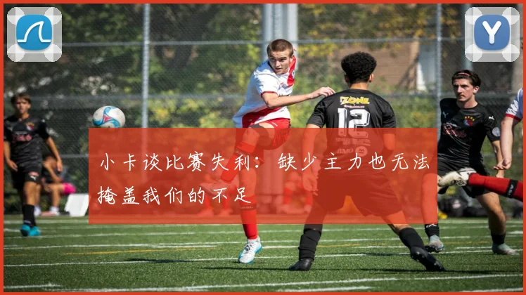 小卡谈比赛失利：缺少主力也无法掩盖我们的不足
