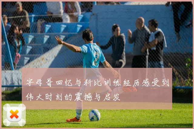 字母哥回忆与科比训练经历感受到伟大时刻的震撼与启发
