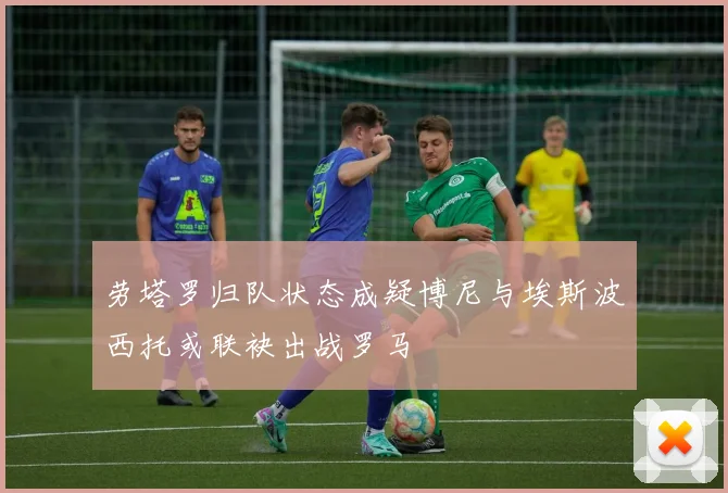 劳塔罗归队状态成疑博尼与埃斯波西托或联袂出战罗马