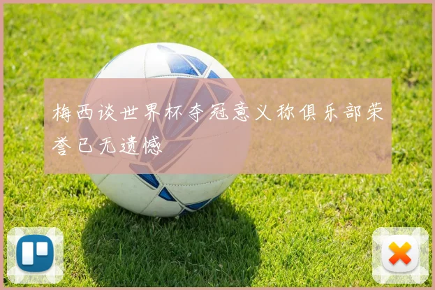梅西谈世界杯夺冠意义称俱乐部荣誉已无遗憾