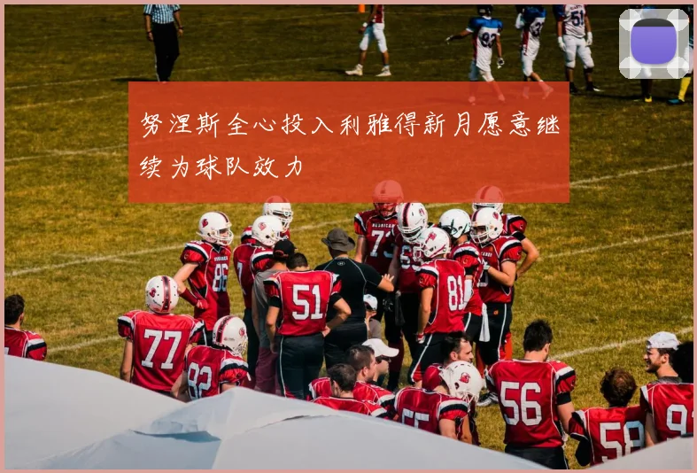 努涅斯全心投入利雅得新月愿意继续为球队效力