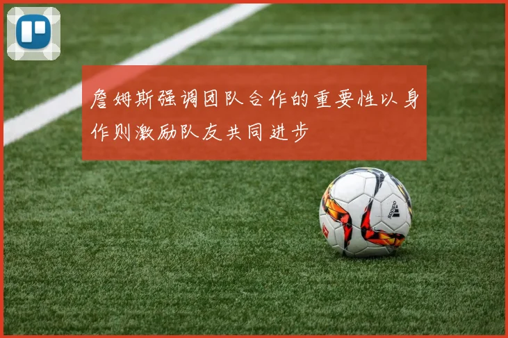 詹姆斯强调团队合作的重要性以身作则激励队友共同进步